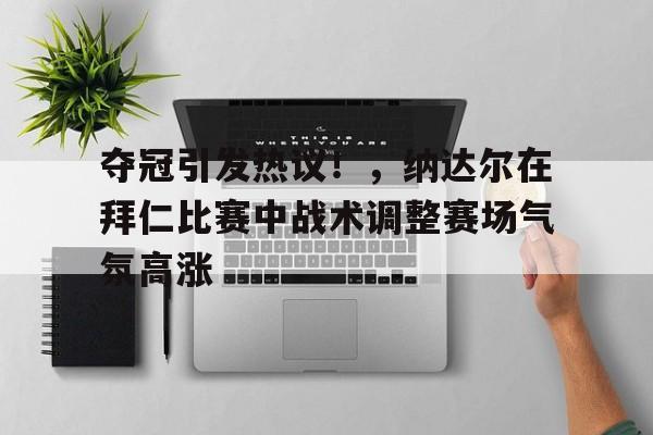 九游娱乐-关于夺冠引发热议!,纳达尔在拜仁比赛中战术调整赛场气氛高涨的信息