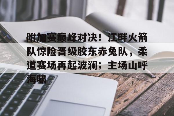 九游体育-附加赛巅峰对决!江畔火箭队惊险晋级胶东赤兔队,柔道赛场再起波澜;主场山呼海啸的简单介绍