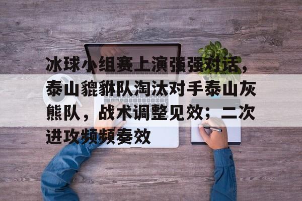 官方网站-冰球小组赛上演强强对话,泰山貔貅队淘汰对手泰山灰熊队,战术调整见效;二次进攻频频奏效的简单介绍