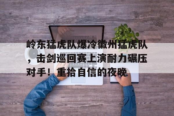 九游娱乐-岭东猛虎队爆冷徽州猛虎队,击剑巡回赛上演耐力碾压对手!重拾自信的夜晚的简单介绍