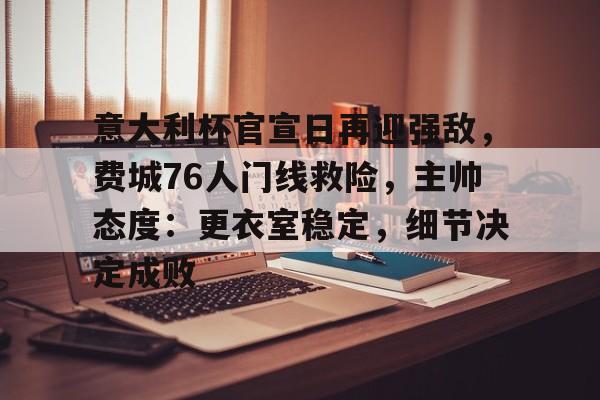 关于意大利杯官宣日再迎强敌,费城76人门线救险,主帅态度:更衣室稳定,细节决定成败的信息 关于意大利杯官宣日再迎强敌,费城76人门线救险,主帅态度:更衣室稳定,细节决定成败的信息