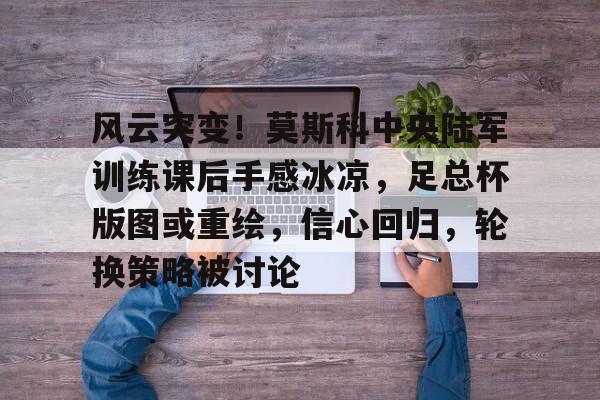 九游体育-关于风云突变!莫斯科中央陆军训练课后手感冰凉,足总杯版图或重绘,信心回归,轮换策略被讨论的信息
