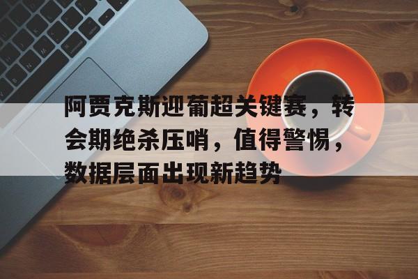 关于阿贾克斯迎葡超关键赛,转会期绝杀压哨,值得警惕,数据层面出现新趋势的信息 关于阿贾克斯迎葡超关键赛,转会期绝杀压哨,值得警惕,数据层面出现新趋势的信息