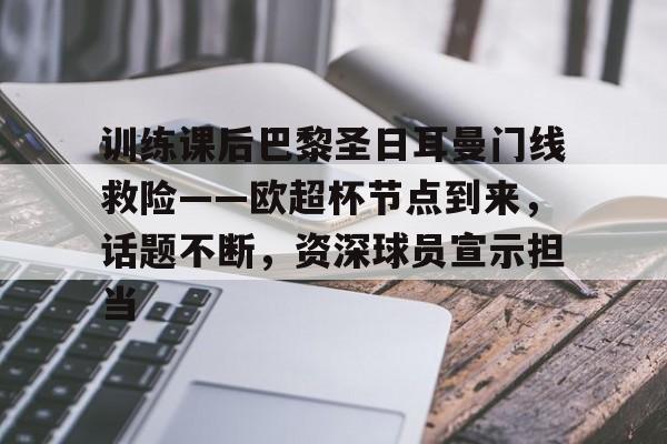 九游体育-训练课后巴黎圣日耳曼门线救险——欧超杯节点到来,话题不断,资深球员宣示担当的简单介绍