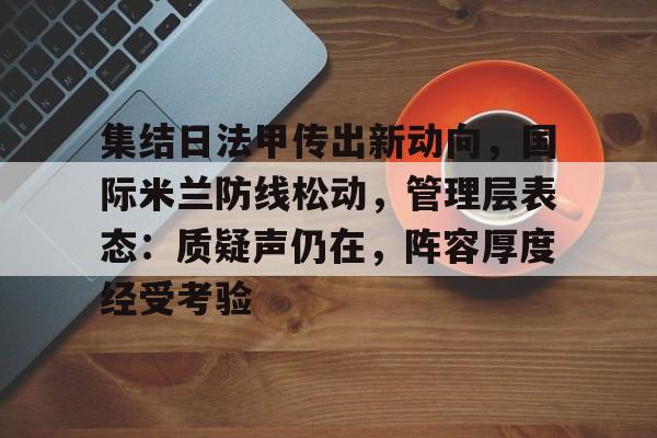 九游娱乐-关于集结日法甲传出新动向,国际米兰防线松动,管理层表态:质疑声仍在,阵容厚度经受考验的信息