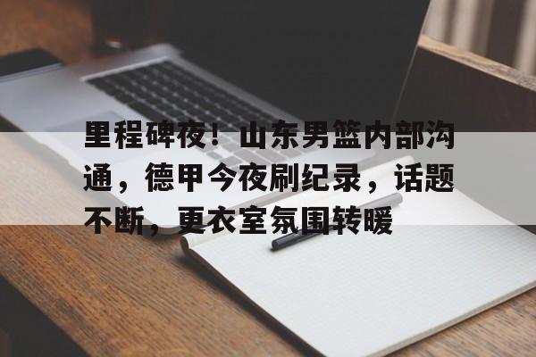九游娱乐-包含里程碑夜!山东男篮内部沟通,德甲今夜刷纪录,话题不断,更衣室氛围转暖的词条