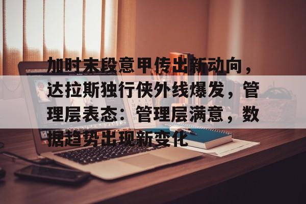 九游娱乐-关于加时末段意甲传出新动向,达拉斯独行侠外线爆发,管理层表态:管理层满意,数据趋势出现新变化的信息