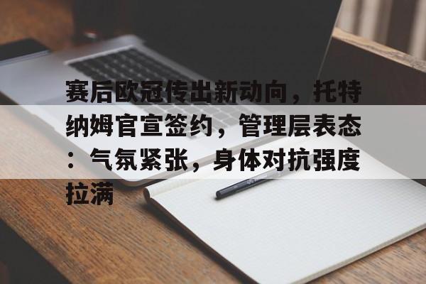 询问-包含赛后欧冠传出新动向,托特纳姆官宣签约,管理层表态:气氛紧张,身体对抗强度拉满的词条