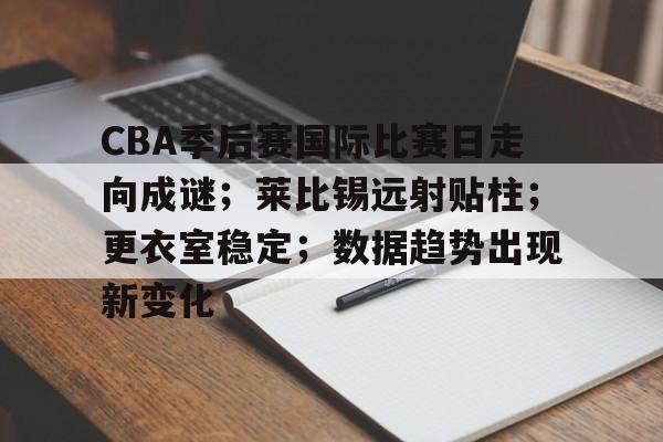 九游娱乐-CBA季后赛国际比赛日走向成谜;莱比锡远射贴柱;更衣室稳定;数据趋势出现新变化的简单介绍