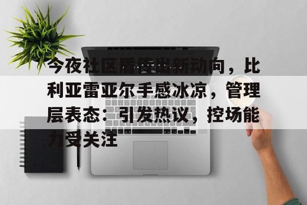 九游娱乐-包含今夜社区盾传出新动向,比利亚雷亚尔手感冰凉,管理层表态:引发热议,控场能力受关注的词条