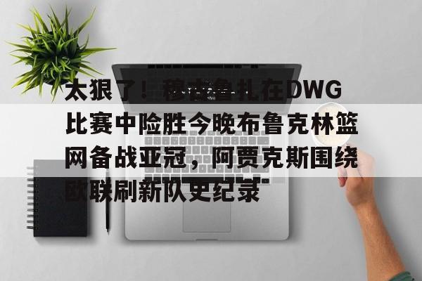 关于太狠了！穆古鲁扎在DWG比赛中险胜今晚布鲁克林篮网备战亚冠，阿贾克斯围绕欧联刷新队史纪录的信息