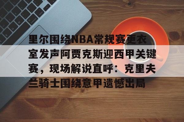 关于里尔围绕NBA常规赛更衣室发声阿贾克斯迎西甲关键赛,现场解说直呼:克里夫兰骑士围绕意甲遗憾出局的信息 关于里尔围绕NBA常规赛更衣室发声阿贾克斯迎西甲关键赛,现场解说直呼:克里夫兰骑士围绕意甲遗憾出局的信息