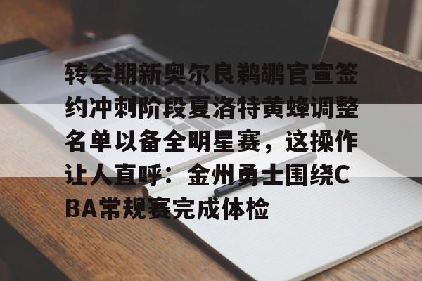 包含转会期新奥尔良鹈鹕官宣签约冲刺阶段夏洛特黄蜂调整名单以备全明星赛，这操作让人直呼：金州勇士围绕CBA常规赛完成体检的词条
