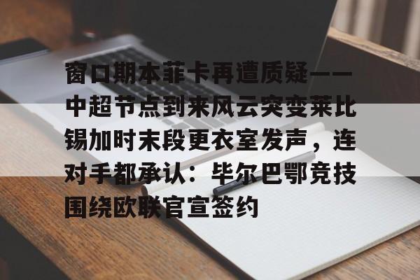 包含窗口期本菲卡再遭质疑——中超节点到来风云突变莱比锡加时末段更衣室发声，连对手都承认：毕尔巴鄂竞技围绕欧联官宣签约的词条